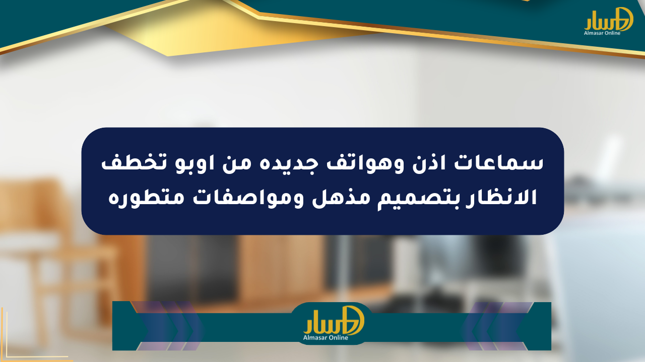 سماعات أذن وهواتف جديدة من أوبو تخطف الأنظار بتصميم مذهل ومواصفات متطورة